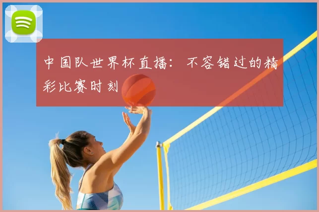 中国队世界杯直播:不容错过的精彩比赛时刻