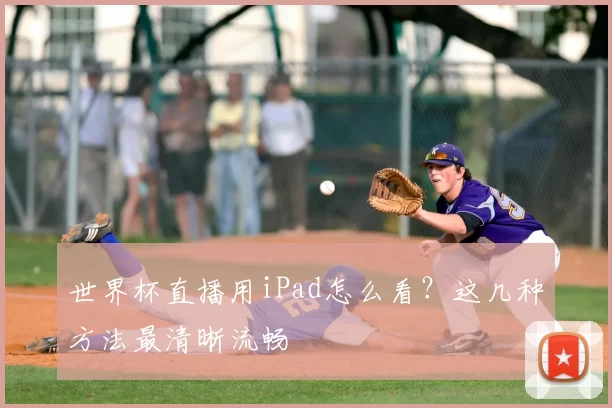世界杯直播用iPad怎么看？这几种方法最清晰流畅