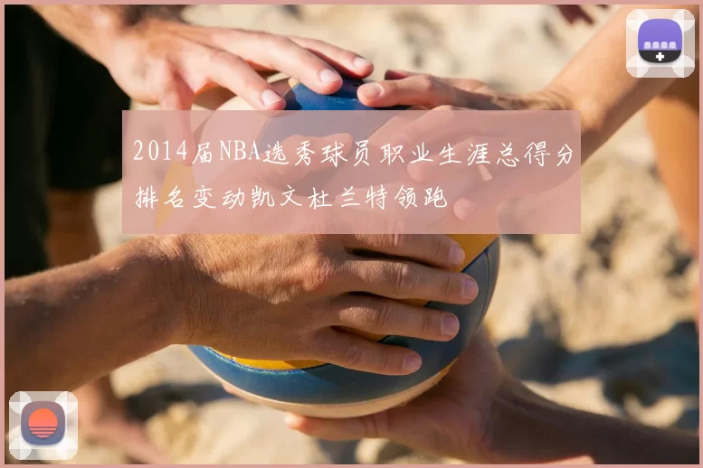 2014届NBA选秀球员职业生涯总得分排名变动凯文杜兰特领跑