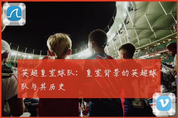 英超皇室球队：皇室背景的英超球队与其历史