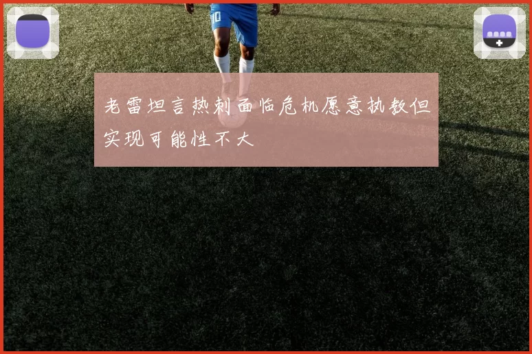 老雷坦言热刺面临危机愿意执教但实现可能性不大