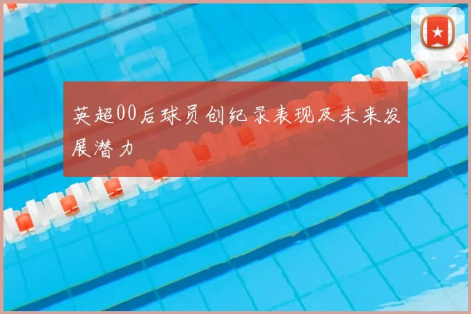 英超00后球员创纪录表现及未来发展潜力