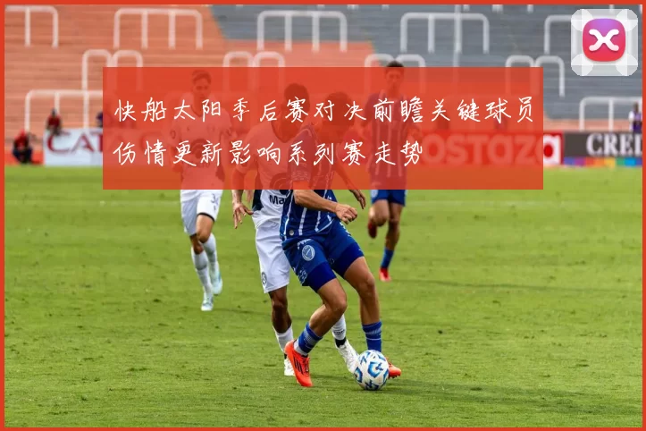 快船太阳季后赛对决前瞻关键球员伤情更新影响系列赛走势