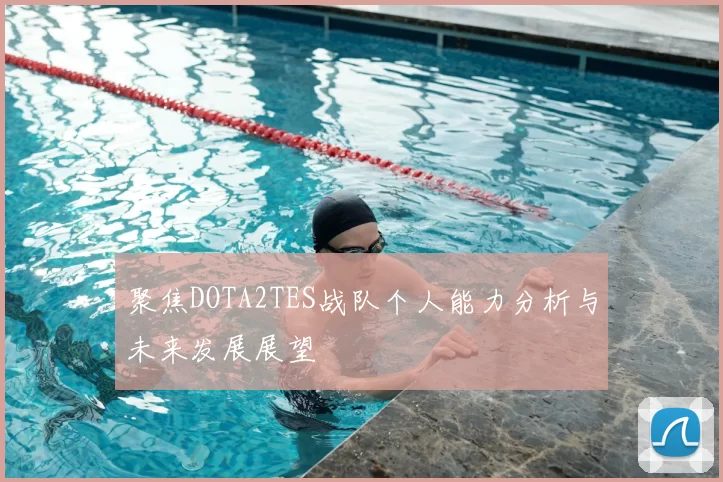 聚焦DOTA2TES战队个人能力分析与未来发展展望