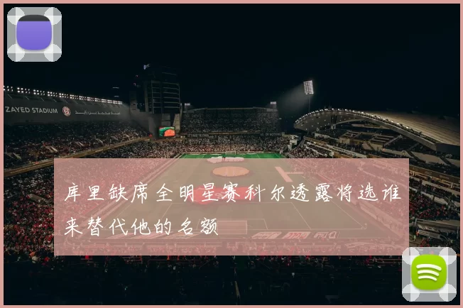 库里缺席全明星赛科尔透露将选谁来替代他的名额