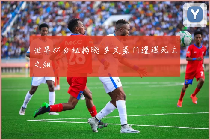 世界杯分组揭晓 多支豪门遭遇死亡之组
