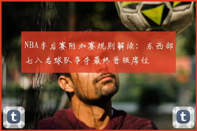 NBA季后赛附加赛规则解读:东西部七八名球队争夺最终晋级席位