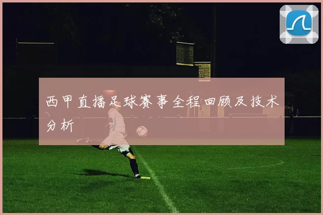 西甲直播足球赛事全程回顾及技术分析