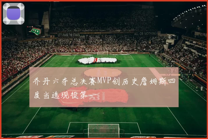 乔丹六夺总决赛MVP创历史詹姆斯四度当选现役第一