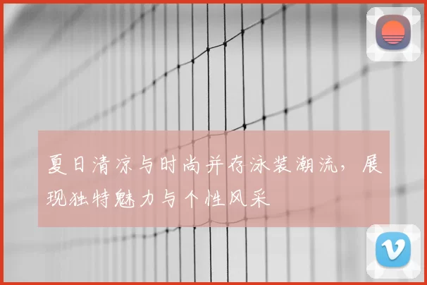 夏日清凉与时尚并存泳装潮流,展现独特魅力与个性风采