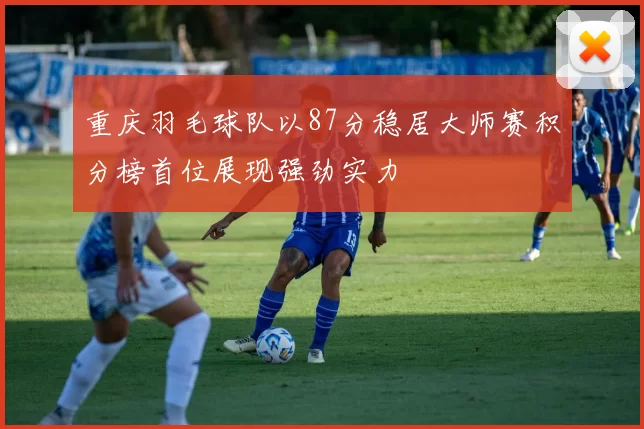 重庆羽毛球队以87分稳居大师赛积分榜首位展现强劲实力