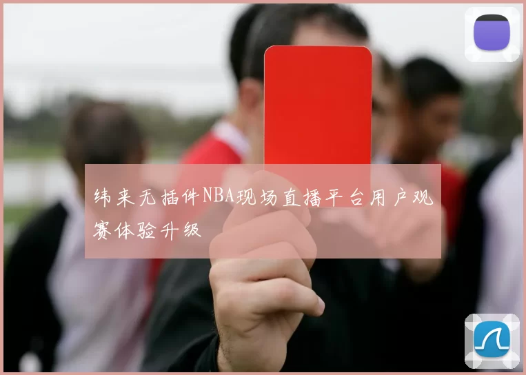 纬来无插件NBA现场直播平台用户观赛体验升级