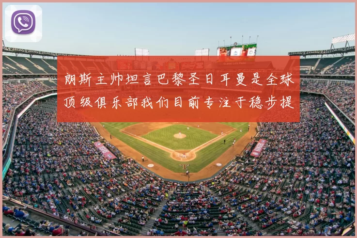 朗斯主帅坦言巴黎圣日耳曼是全球顶级俱乐部我们目前专注于稳步提升表现