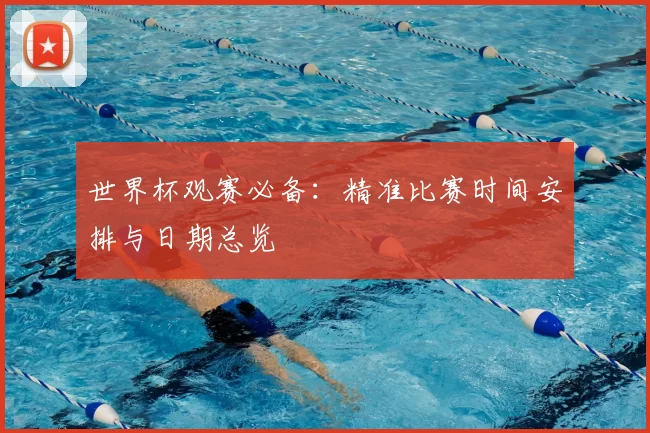 世界杯观赛必备：精准比赛时间安排与日期总览