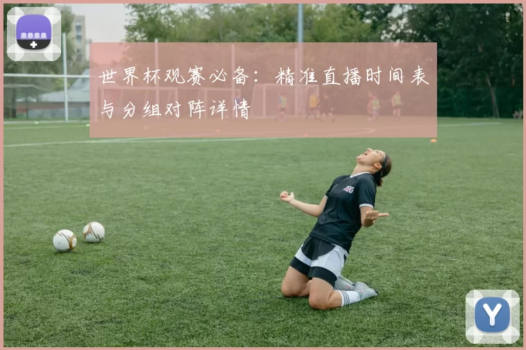 世界杯观赛必备：精准直播时间表与分组对阵详情