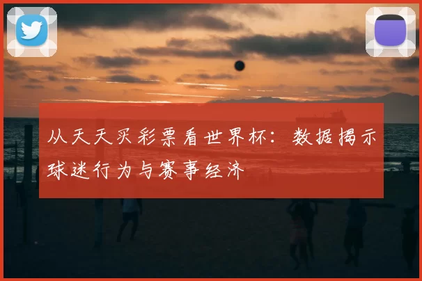 从天天买彩票看世界杯:数据揭示球迷行为与赛事经济