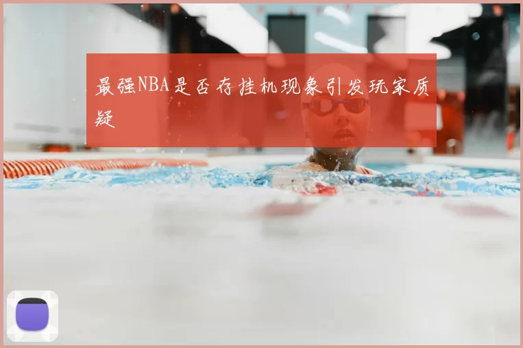 最强NBA是否存挂机现象引发玩家质疑
