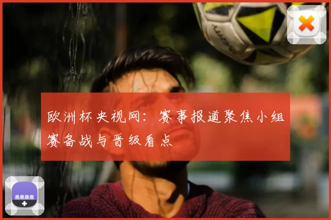 欧洲杯央视网：赛事报道聚焦小组赛备战与晋级看点