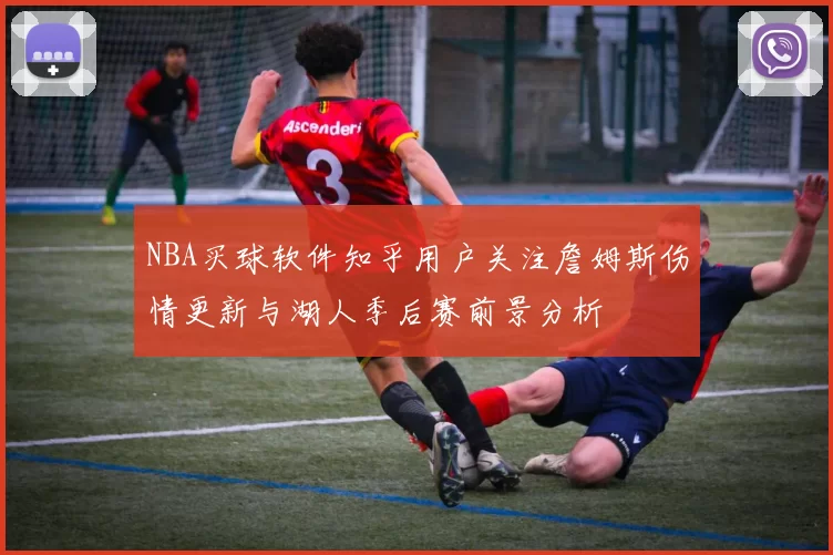 NBA买球软件知乎用户关注詹姆斯伤情更新与湖人季后赛前景分析
