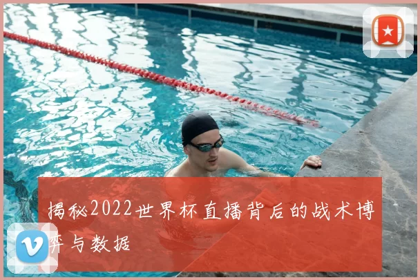 揭秘2022世界杯直播背后的战术博弈与数据