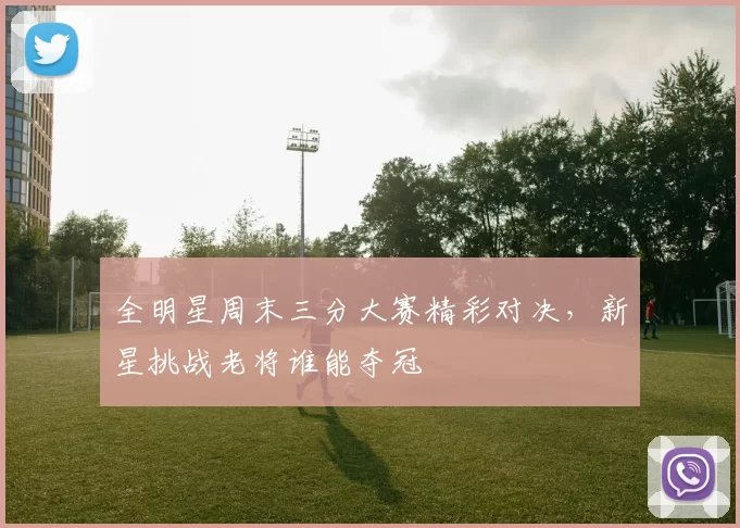 全明星周末三分大赛精彩对决，新星挑战老将谁能夺冠