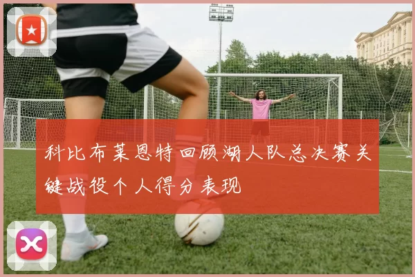 科比布莱恩特回顾湖人队总决赛关键战役个人得分表现