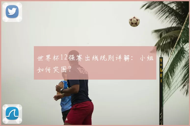 世界杯12强赛出线规则详解：小组如何突围？