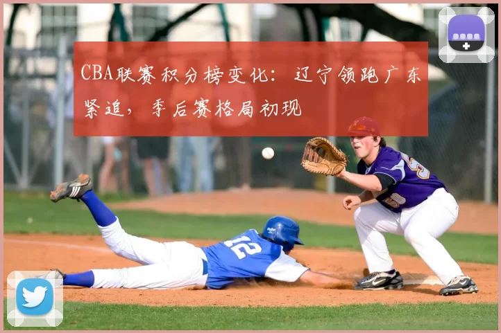 CBA联赛积分榜变化：辽宁领跑广东紧追，季后赛格局初现