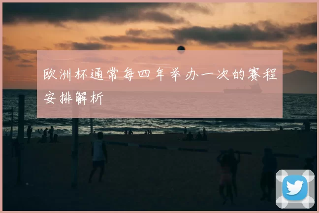 欧洲杯通常每四年举办一次的赛程安排解析