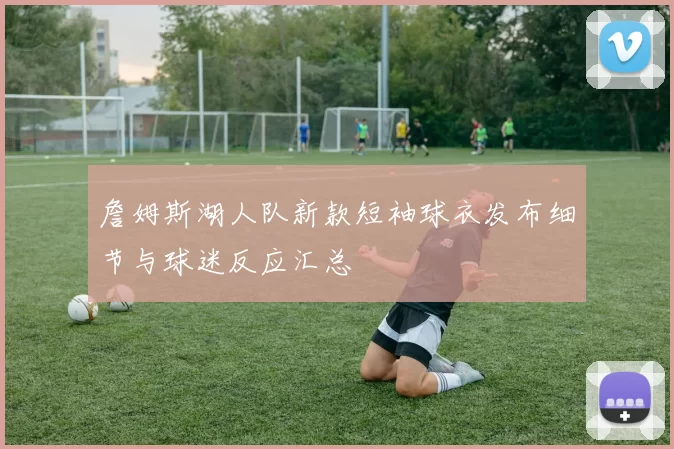 詹姆斯湖人队新款短袖球衣发布细节与球迷反应汇总