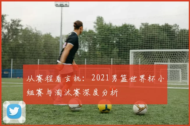 从赛程看玄机：2021男篮世界杯小组赛与淘汰赛深度分析