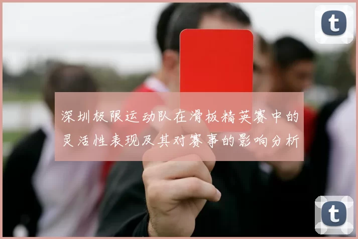 深圳极限运动队在滑板精英赛中的灵活性表现及其对赛事的影响分析