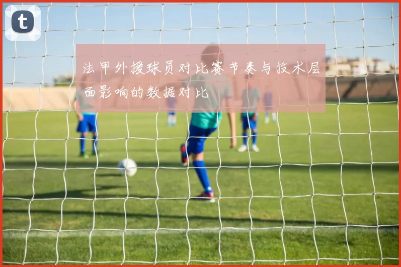 法甲外援球员对比赛节奏与技术层面影响的数据对比