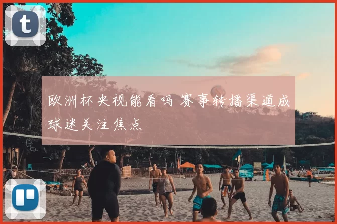 欧洲杯央视能看吗 赛事转播渠道成球迷关注焦点