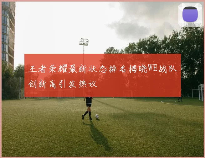 王者荣耀最新状态排名揭晓WE战队创新高引发热议