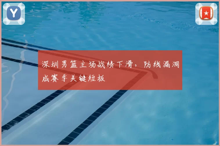 深圳男篮主场战绩下滑，防线漏洞成赛季关键短板