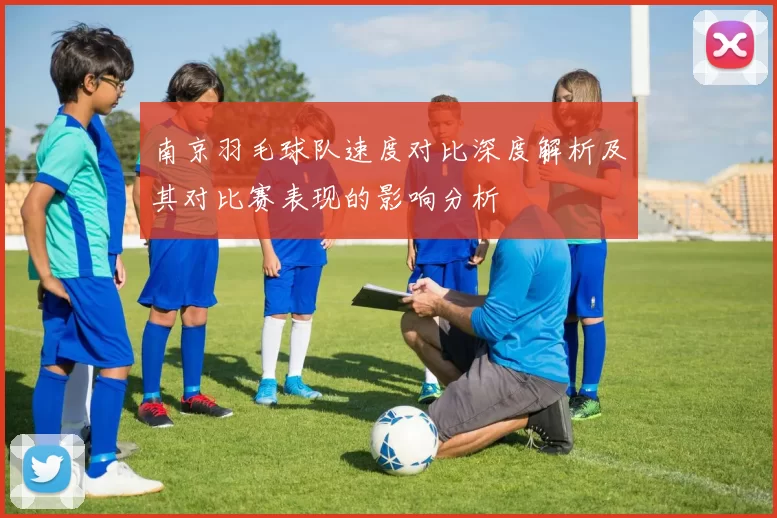 南京羽毛球队速度对比深度解析及其对比赛表现的影响分析
