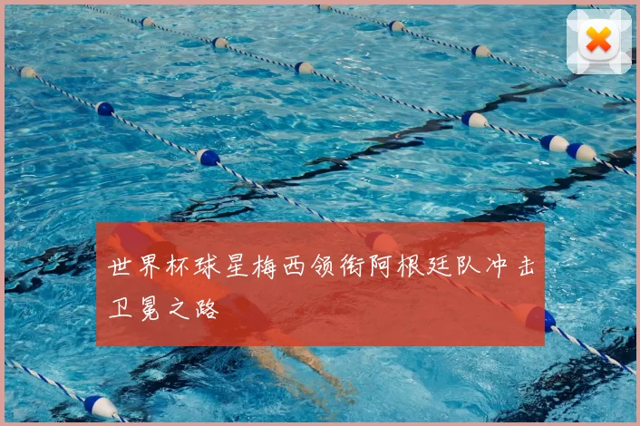 世界杯球星梅西领衔阿根廷队冲击卫冕之路