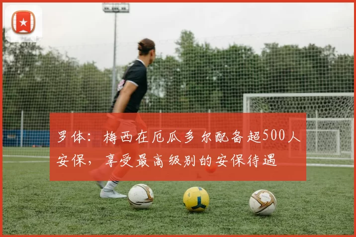 罗体:梅西在厄瓜多尔配备超500人安保,享受最高级别的安保待遇