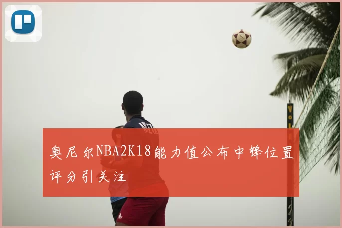 奥尼尔NBA2K18能力值公布中锋位置评分引关注