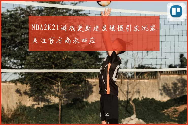 NBA2K21游戏更新进度缓慢引发玩家关注官方尚未回应
