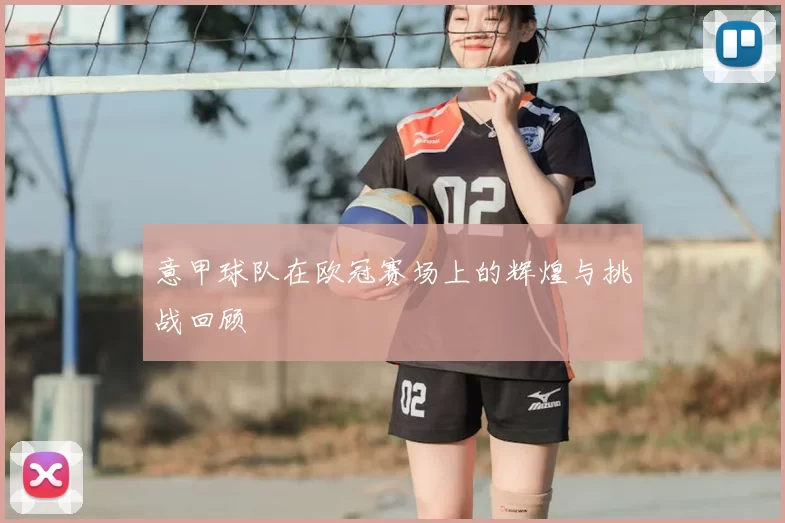 意甲球队在欧冠赛场上的辉煌与挑战回顾