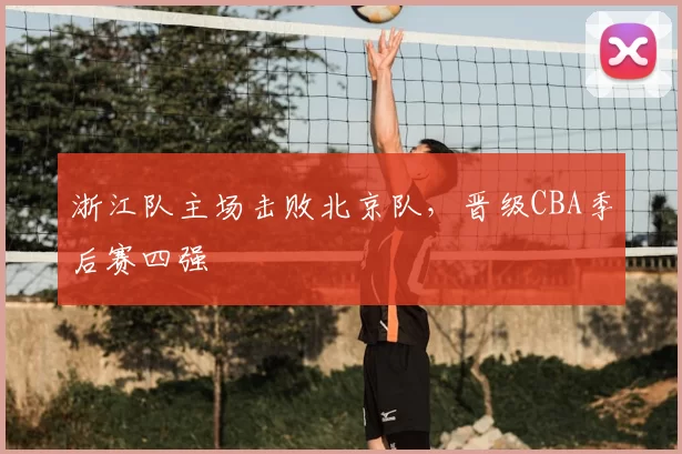 浙江队主场击败北京队，晋级CBA季后赛四强