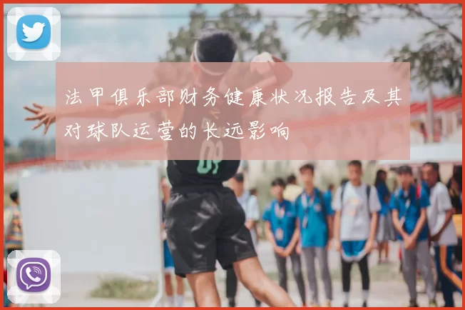 法甲俱乐部财务健康状况报告及其对球队运营的长远影响