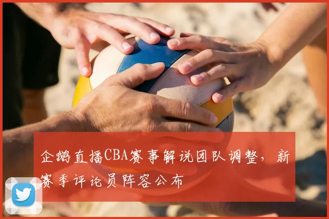 企鹅直播CBA赛事解说团队调整,新赛季评论员阵容公布