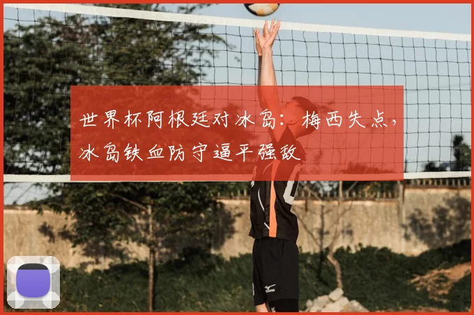 世界杯阿根廷对冰岛：梅西失点，冰岛铁血防守逼平强敌