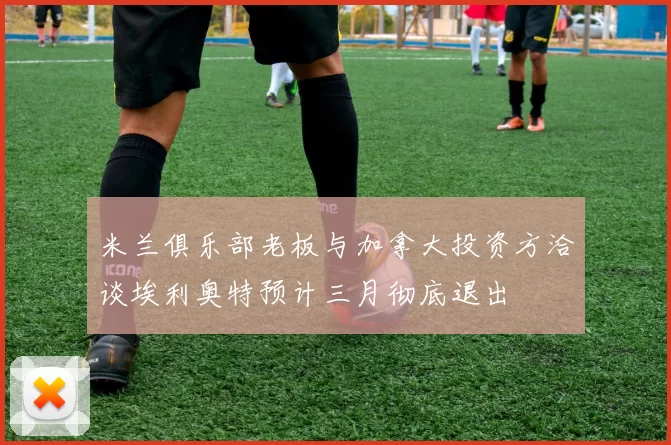 米兰俱乐部老板与加拿大投资方洽谈埃利奥特预计三月彻底退出