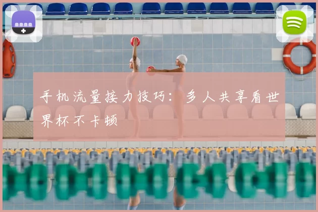 手机流量接力技巧:多人共享看世界杯不卡顿