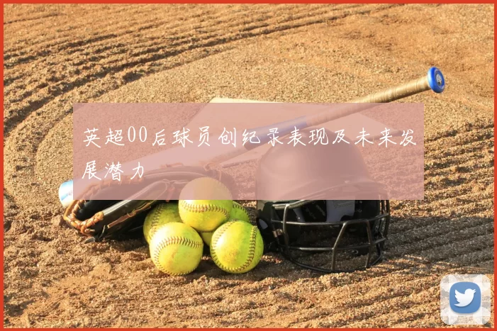 英超00后球员创纪录表现及未来发展潜力