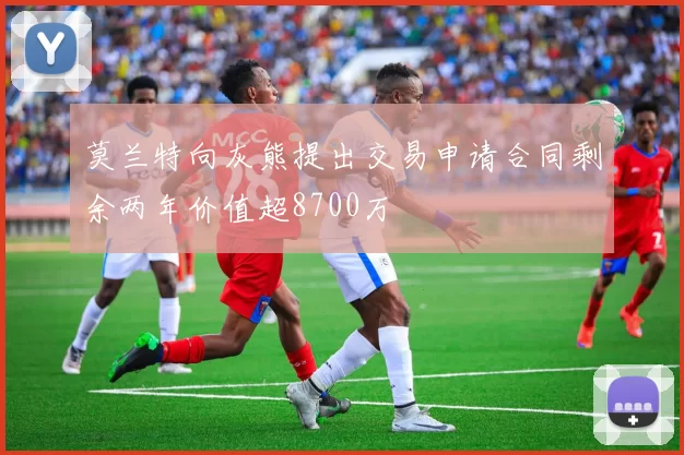 莫兰特向灰熊提出交易申请合同剩余两年价值超8700万